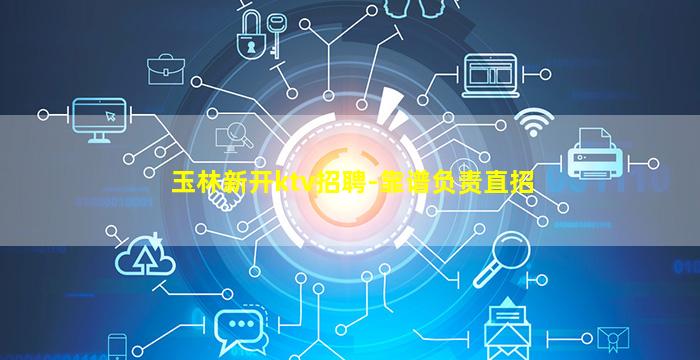 玉林新开ktv招聘-靠谱负责直招